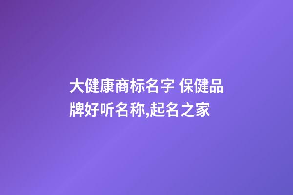 大健康商标名字 保健品牌好听名称,起名之家-第1张-商标起名-玄机派
